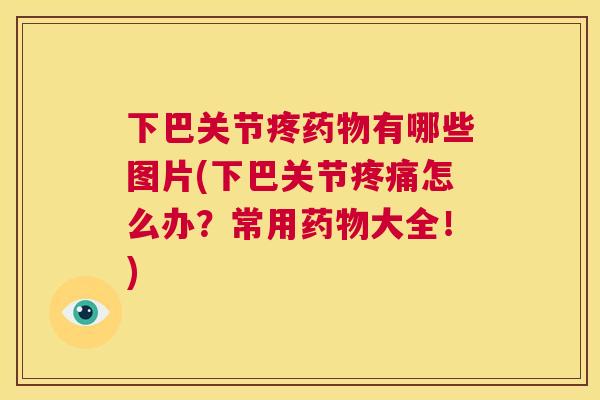 下巴关节疼药物有哪些图片(下巴关节疼痛怎么办？常用药物大全！)