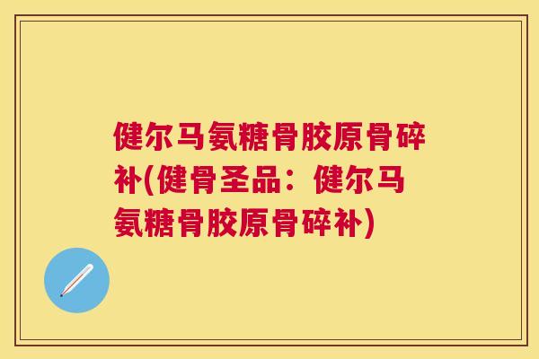 健尔马氨糖骨胶原骨碎补(健骨圣品：健尔马氨糖骨胶原骨碎补)