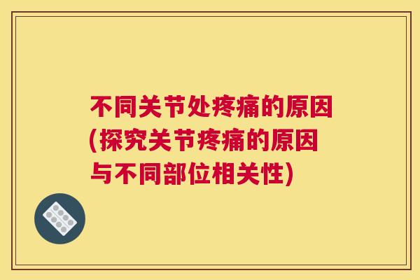 不同关节处疼痛的原因(探究关节疼痛的原因与不同部位相关性)