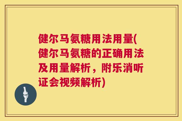 健尔马氨糖用法用量(健尔马氨糖的正确用法及用量解析，附乐消听证会视频解析)