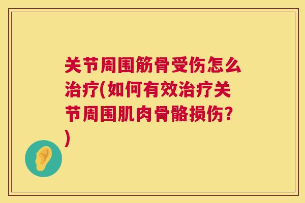 关节周围筋骨受伤怎么(如何有效关节周围肌肉骨骼损伤？)