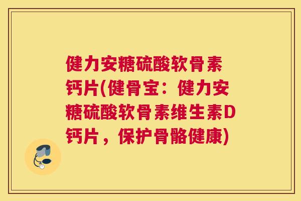 健力安糖硫酸软骨素 钙片(健骨宝：健力安糖硫酸软骨素维生素D钙片，保护骨骼健康)