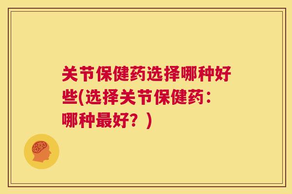 关节保健药选择哪种好些(选择关节保健药：哪种最好？)