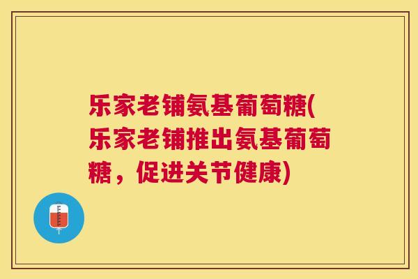 乐家老铺氨基葡萄糖(乐家老铺推出氨基葡萄糖，促进关节健康)