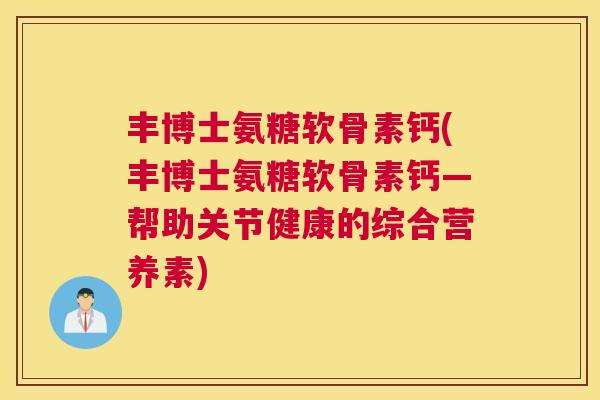 丰博士氨糖软骨素钙(丰博士氨糖软骨素钙—帮助关节健康的综合营养素)