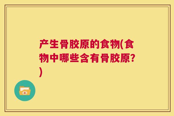 产生骨胶原的食物(食物中哪些含有骨胶原？)