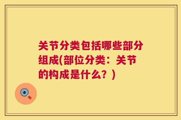 关节分类包括哪些部分组成(部位分类：关节的构成是什么？)