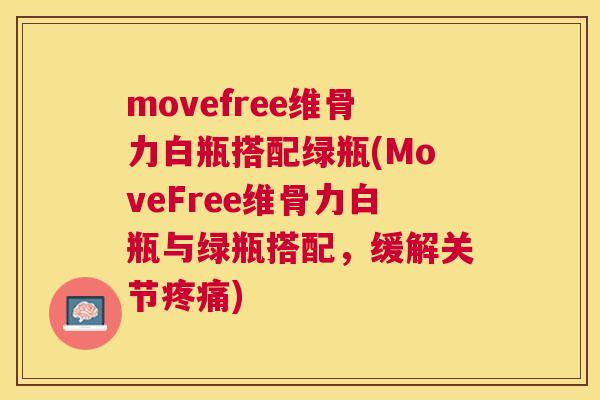 movefree维骨力白瓶搭配绿瓶(MoveFree维骨力白瓶与绿瓶搭配，缓解关节疼痛)