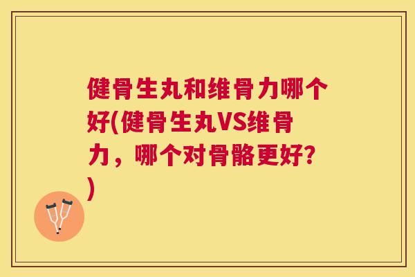 健骨生丸和维骨力哪个好(健骨生丸VS维骨力，哪个对骨骼更好？)
