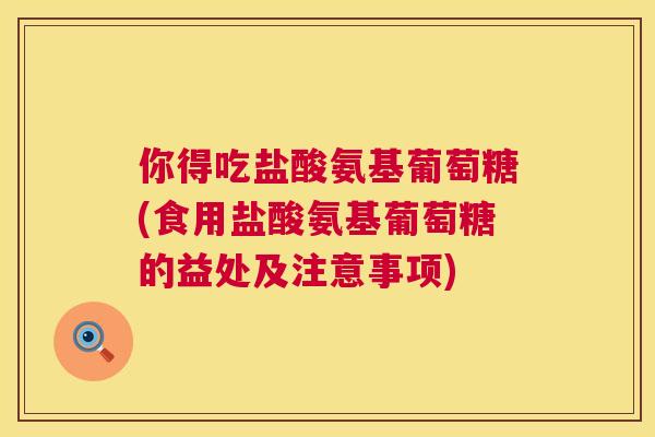 你得吃盐酸氨基葡萄糖(食用盐酸氨基葡萄糖的益处及注意事项)