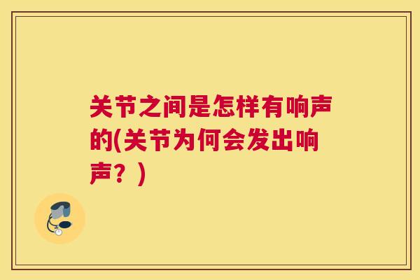 关节之间是怎样有响声的(关节为何会发出响声？)