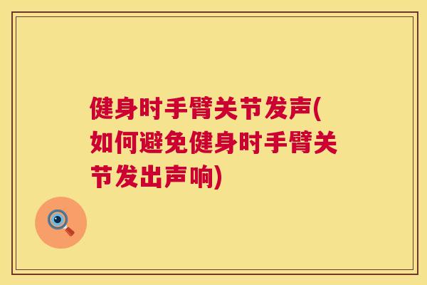 健身时手臂关节发声(如何避免健身时手臂关节发出声响)