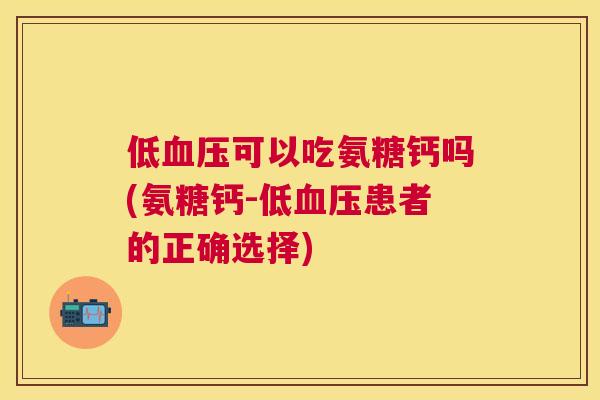 低可以吃氨糖钙吗(氨糖钙-低患者的正确选择)