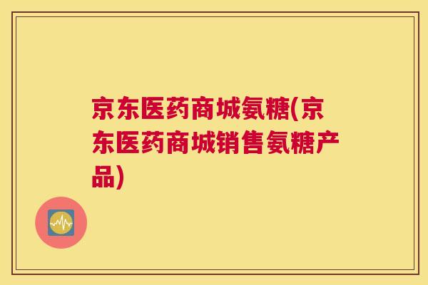 京东医药商城氨糖(京东医药商城销售氨糖产品)