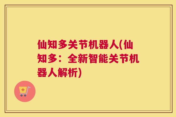 仙知多关节机器人(仙知多：全新智能关节机器人解析)