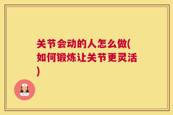 关节会动的人怎么做(如何锻炼让关节更灵活)