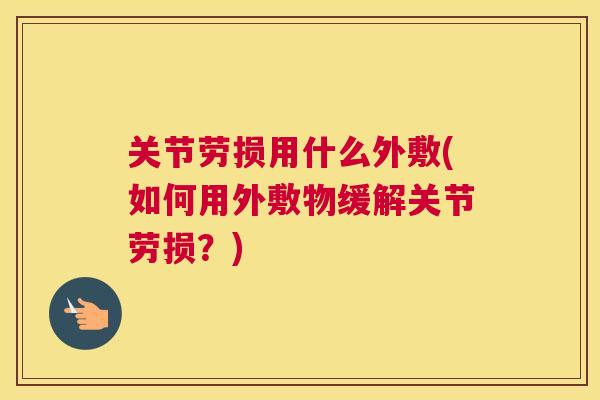 关节劳损用什么外敷(如何用外敷物缓解关节劳损？)