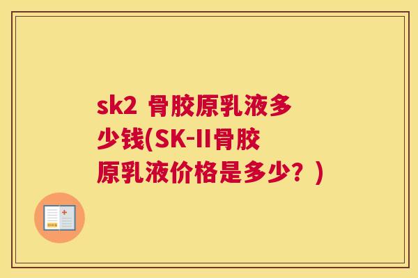 sk2 骨胶原乳液多少钱(SK-II骨胶原乳液价格是多少？)