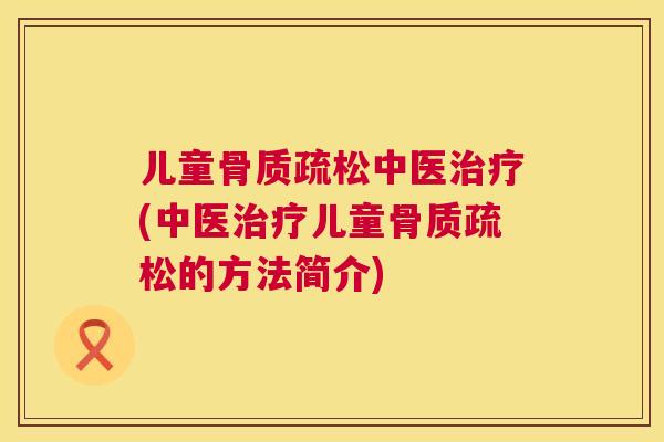 儿童骨质疏松中医治疗(中医治疗儿童骨质疏松的方法简介)