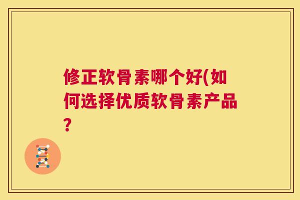修正软骨素哪个好(如何选择优质软骨素产品？