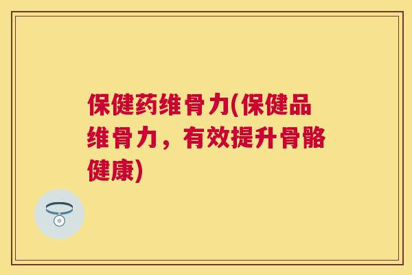 保健药维骨力(保健品维骨力，有效提升骨骼健康)