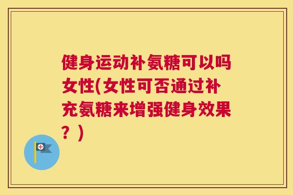 健身运动补氨糖可以吗女性(女性可否通过补充氨糖来增强健身效果？)