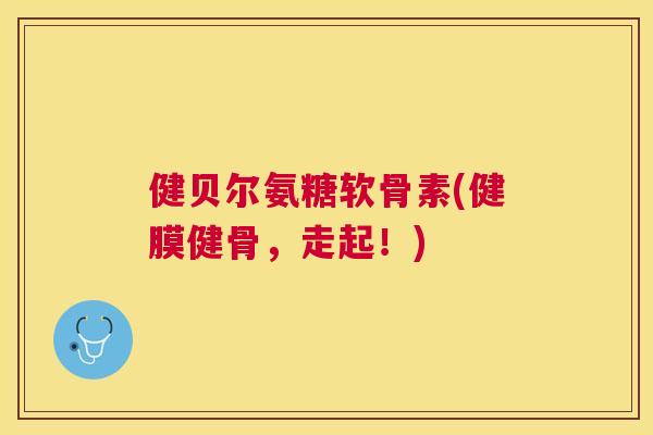 健贝尔氨糖软骨素(健膜健骨，走起！)
