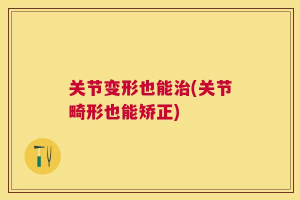 关节变形也能(关节畸形也能矫正)