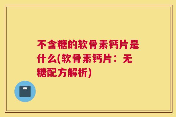 不含糖的软骨素钙片是什么(软骨素钙片：无糖配方解析)