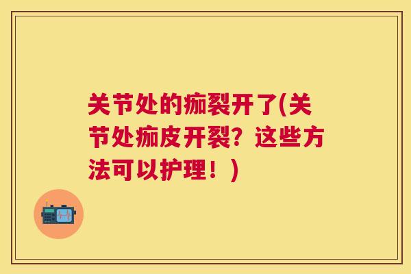 关节处的痂裂开了(关节处痂皮开裂？这些方法可以护理！)