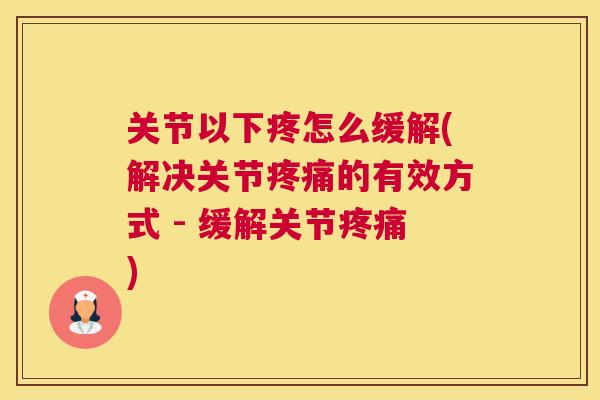 关节以下疼怎么缓解(解决关节疼痛的有效方式 - 缓解关节疼痛)