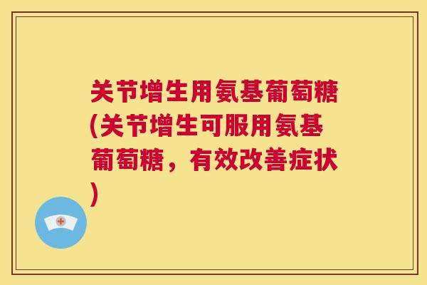 关节增生用氨基葡萄糖(关节增生可服用氨基葡萄糖，有效改善症状)