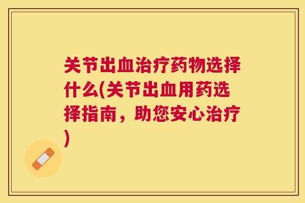 关节出血治疗药物选择什么(关节出血用药选择指南，助您安心治疗)
