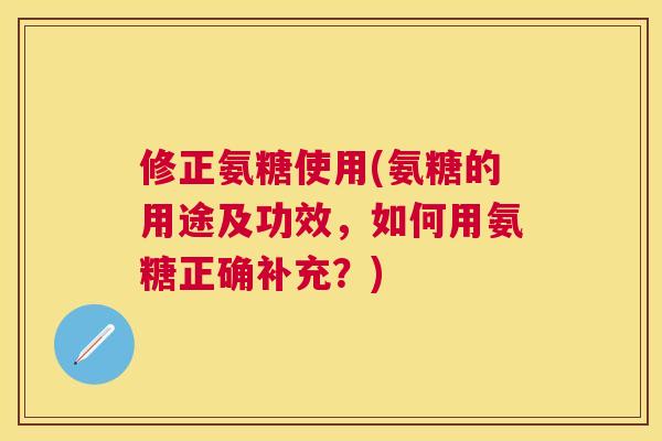 修正氨糖使用(氨糖的用途及功效，如何用氨糖正确补充？)