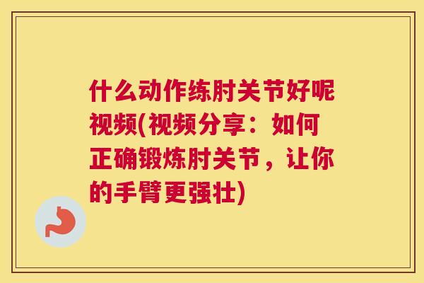 什么动作练肘关节好呢视频(视频分享：如何正确锻炼肘关节，让你的手臂更强壮)