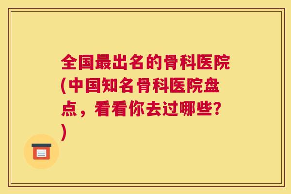 全国最出名的骨科医院(中国知名骨科医院盘点，看看你去过哪些？)