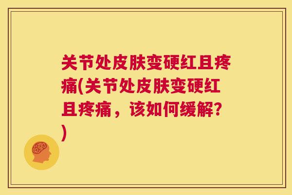 关节处变硬红且(关节处变硬红且，该如何缓解？)