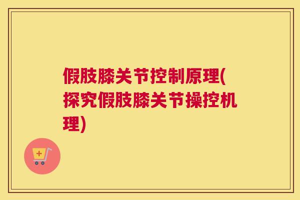 假肢膝关节控制原理(探究假肢膝关节操控机理)