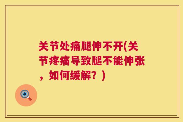 关节处痛腿伸不开(关节疼痛导致腿不能伸张，如何缓解？)