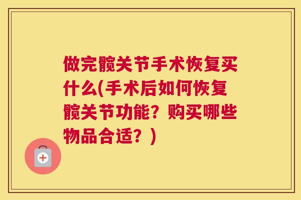 做完髋关节手术恢复买什么(手术后如何恢复髋关节功能？购买哪些物品合适？)
