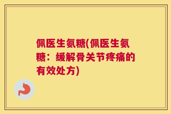 佩医生氨糖(佩医生氨糖：缓解骨关节的有效处方)