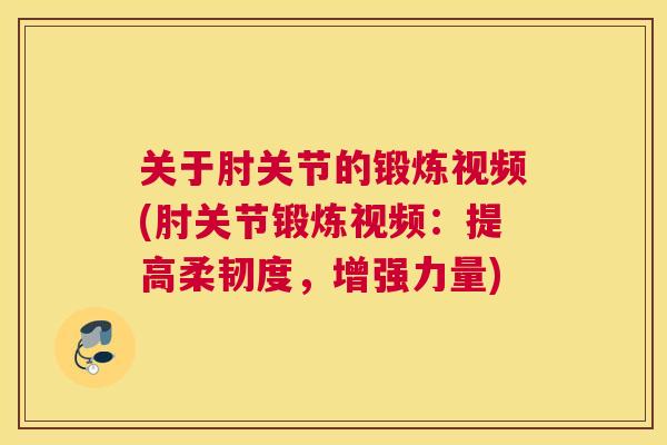 关于肘关节的锻炼视频(肘关节锻炼视频：提高柔韧度，增强力量)