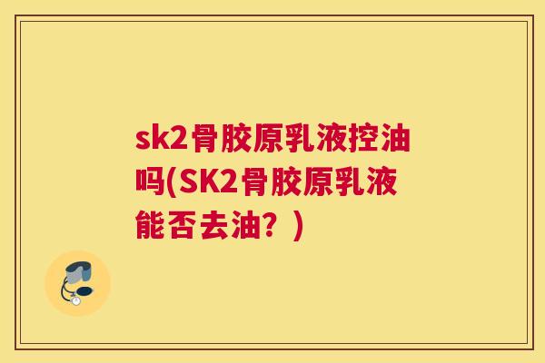 sk2骨胶原乳液控油吗(SK2骨胶原乳液能否去油？)