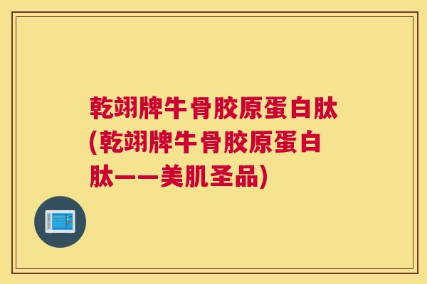 乾翊牌牛骨胶原蛋白肽(乾翊牌牛骨胶原蛋白肽——美肌圣品)