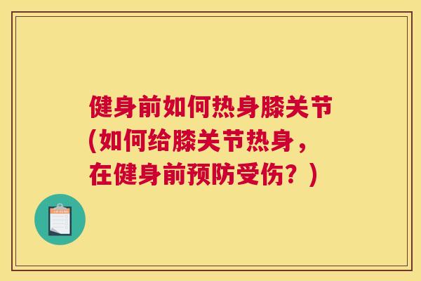 健身前如何热身膝关节(如何给膝关节热身，在健身前预防受伤？)