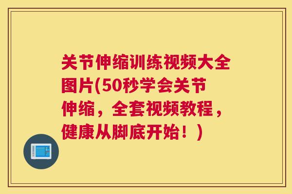 关节伸缩训练视频大全图片(50秒学会关节伸缩，全套视频教程，健康从脚底开始！)