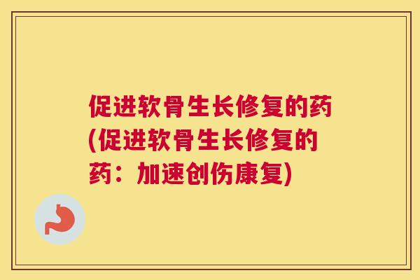 促进软骨生长修复的药(促进软骨生长修复的药：加速创伤康复)