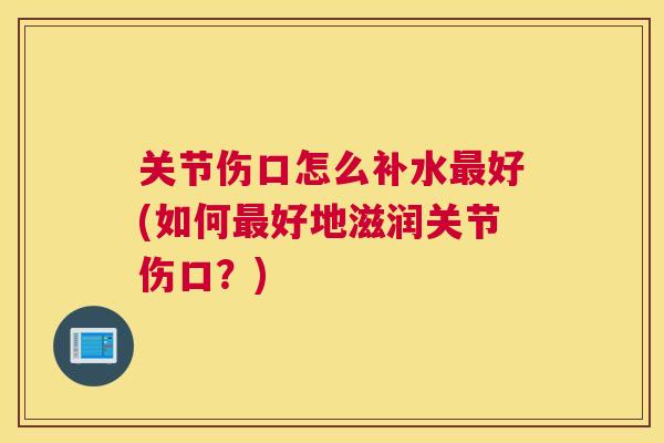 关节伤口怎么补水最好(如何最好地滋润关节伤口？)