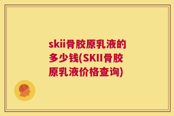 skii骨胶原乳液的多少钱(SKII骨胶原乳液价格查询)