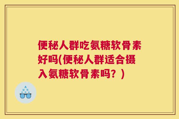 便秘人群吃氨糖软骨素好吗(便秘人群适合摄入氨糖软骨素吗？)